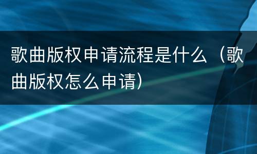 歌曲版权申请流程是什么（歌曲版权怎么申请）