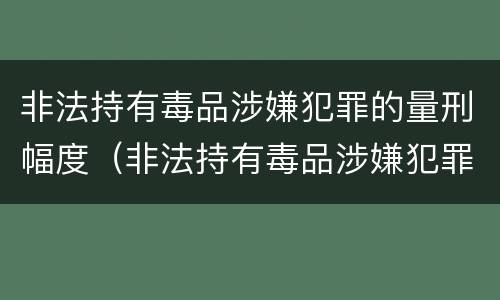 非法持有毒品涉嫌犯罪的量刑幅度（非法持有毒品涉嫌犯罪的量刑幅度有多大）