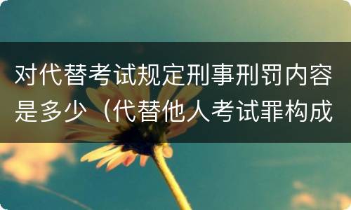 对代替考试规定刑事刑罚内容是多少（代替他人考试罪构成要件有何规定）