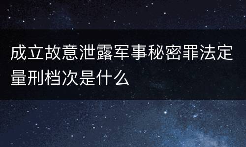 成立故意泄露军事秘密罪法定量刑档次是什么