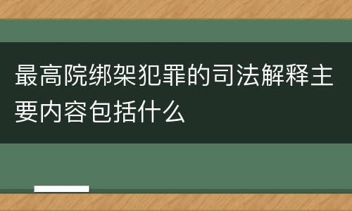 最高院绑架犯罪的司法解释主要内容包括什么