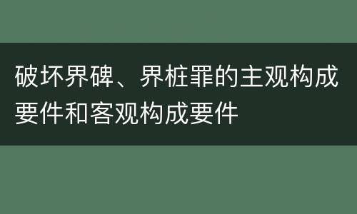 破坏界碑、界桩罪的主观构成要件和客观构成要件