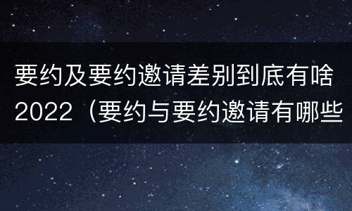 要约及要约邀请差别到底有啥2022（要约与要约邀请有哪些区别?）