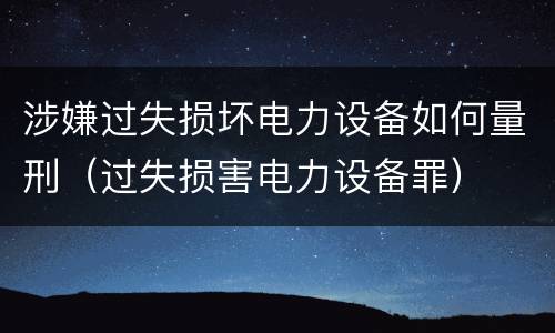 涉嫌过失损坏电力设备如何量刑（过失损害电力设备罪）