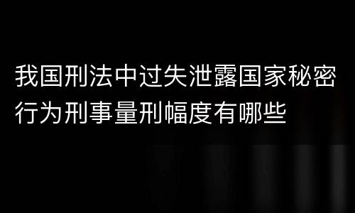 我国刑法中过失泄露国家秘密行为刑事量刑幅度有哪些