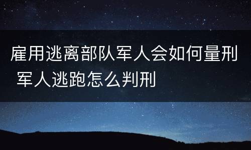 雇用逃离部队军人会如何量刑 军人逃跑怎么判刑