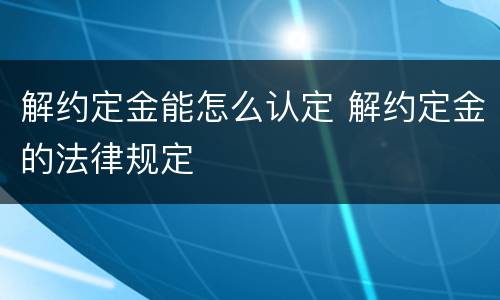 解约定金能怎么认定 解约定金的法律规定
