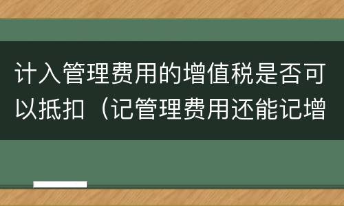 计入管理费用的增值税是否可以抵扣（记管理费用还能记增值税吗）