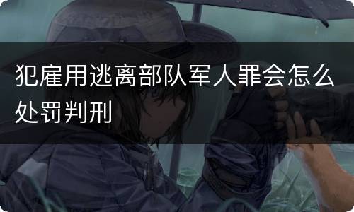 犯雇用逃离部队军人罪会怎么处罚判刑