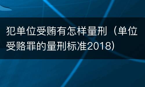 犯单位受贿有怎样量刑（单位受赂罪的量刑标准2018）