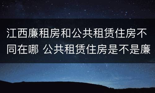江西廉租房和公共租赁住房不同在哪 公共租赁住房是不是廉租房