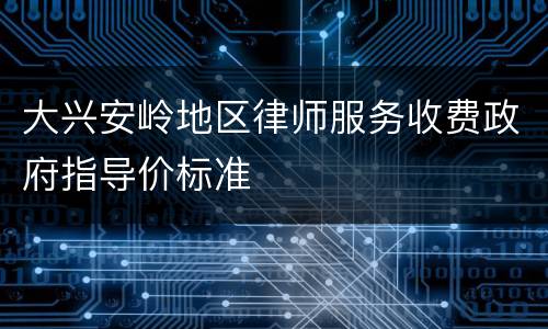 大兴安岭地区律师服务收费政府指导价标准