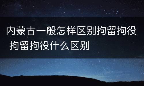 内蒙古一般怎样区别拘留拘役 拘留拘役什么区别