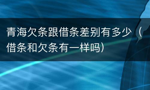 青海欠条跟借条差别有多少（借条和欠条有一样吗）