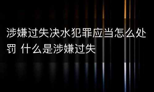 涉嫌过失决水犯罪应当怎么处罚 什么是涉嫌过失