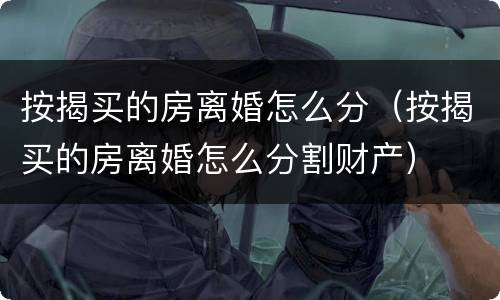 按揭买的房离婚怎么分（按揭买的房离婚怎么分割财产）
