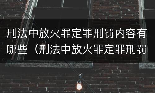 刑法中放火罪定罪刑罚内容有哪些（刑法中放火罪定罪刑罚内容有哪些规定）