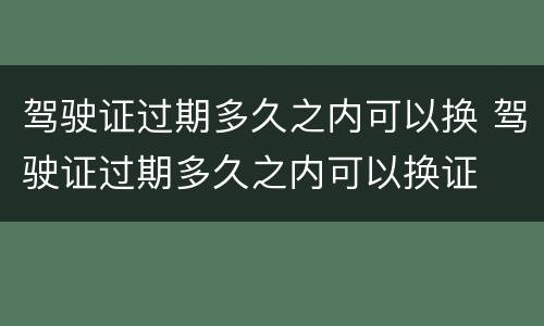 驾驶证过期多久之内可以换 驾驶证过期多久之内可以换证