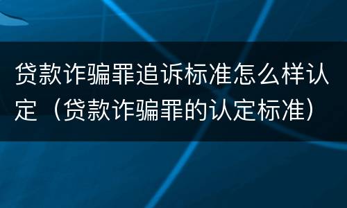 贷款诈骗罪追诉标准怎么样认定（贷款诈骗罪的认定标准）