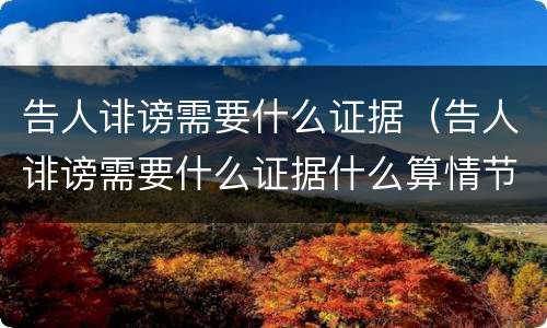 告人诽谤需要什么证据（告人诽谤需要什么证据什么算情节严重）