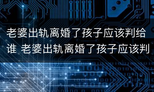 老婆出轨离婚了孩子应该判给谁 老婆出轨离婚了孩子应该判给谁呢