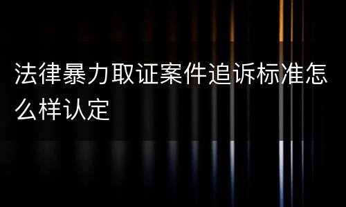 法律暴力取证案件追诉标准怎么样认定