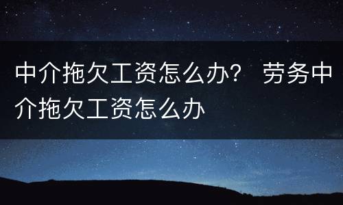 中介拖欠工资怎么办？ 劳务中介拖欠工资怎么办
