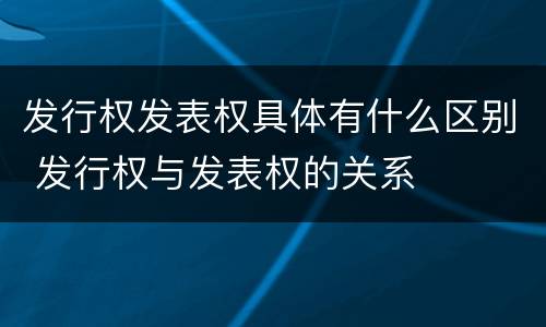 发行权发表权具体有什么区别 发行权与发表权的关系