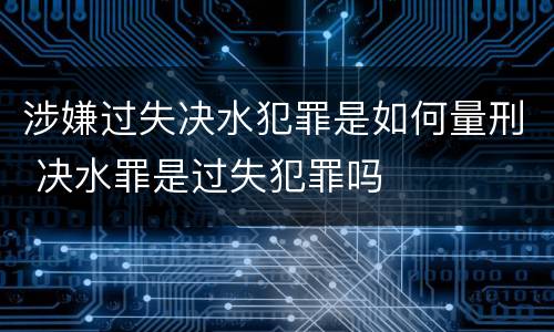 涉嫌过失决水犯罪是如何量刑 决水罪是过失犯罪吗