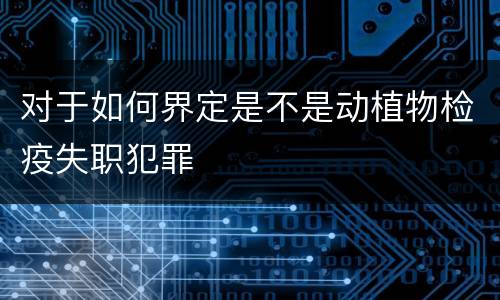 对于如何界定是不是动植物检疫失职犯罪