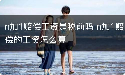n加1赔偿工资是税前吗 n加1赔偿的工资怎么算