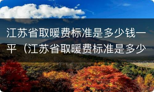江苏省取暖费标准是多少钱一平（江苏省取暖费标准是多少钱一平方）