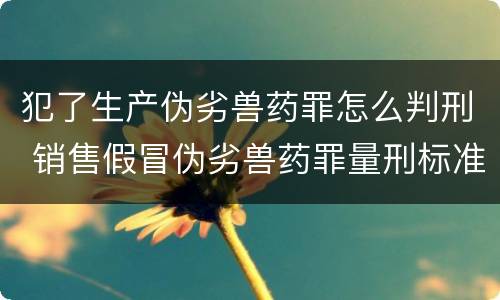 犯了生产伪劣兽药罪怎么判刑 销售假冒伪劣兽药罪量刑标准
