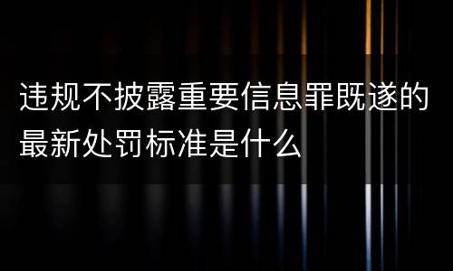 违规不披露重要信息罪既遂的最新处罚标准是什么