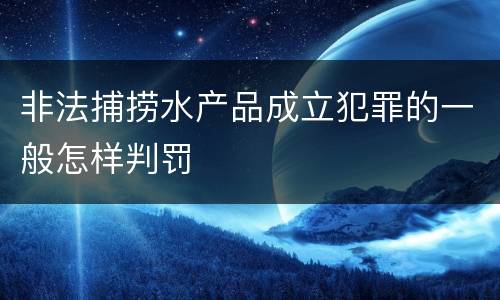 非法捕捞水产品成立犯罪的一般怎样判罚