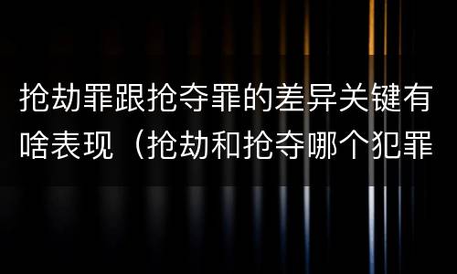 抢劫罪跟抢夺罪的差异关键有啥表现（抢劫和抢夺哪个犯罪性质严重）