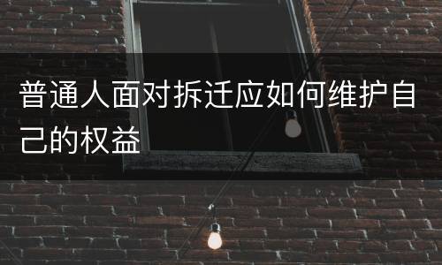 普通人面对拆迁应如何维护自己的权益