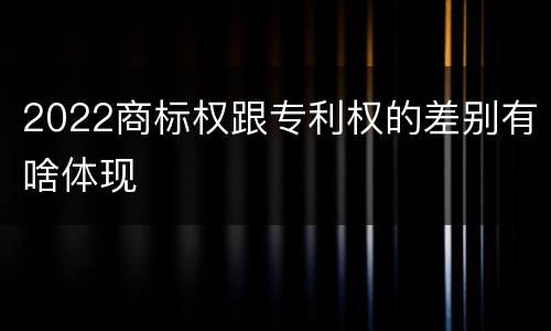 2022商标权跟专利权的差别有啥体现