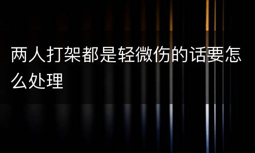 两人打架都是轻微伤的话要怎么处理