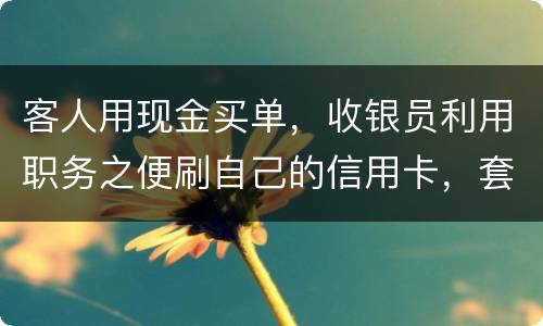 客人用现金买单，收银员利用职务之便刷自己的信用卡，套取出现金，这算违法吗违法吗