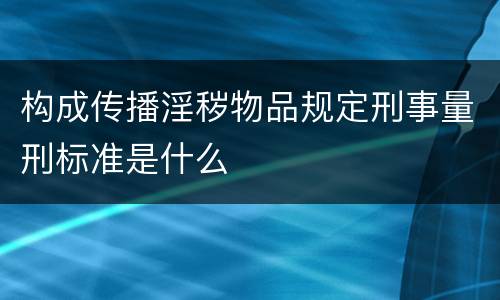 构成传播淫秽物品规定刑事量刑标准是什么