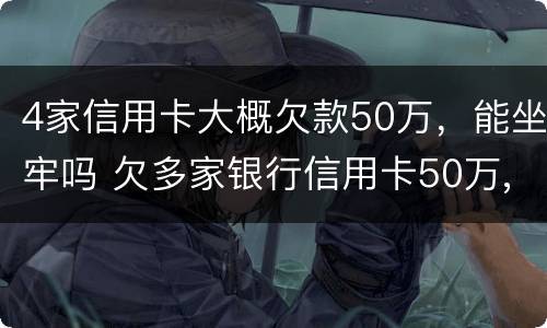 4家信用卡大概欠款50万，能坐牢吗 欠多家银行信用卡50万,已严重逾期