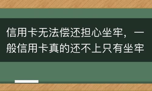 信用卡无法偿还担心坐牢，一般信用卡真的还不上只有坐牢吗