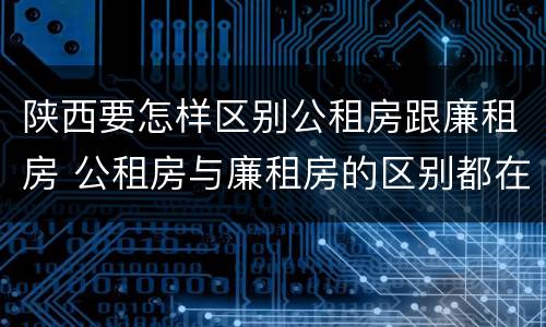 陕西要怎样区别公租房跟廉租房 公租房与廉租房的区别都在此,别再搞错了!