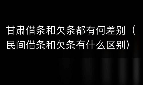 甘肃借条和欠条都有何差别（民间借条和欠条有什么区别）