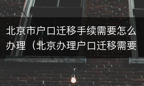 北京市户口迁移手续需要怎么办理（北京办理户口迁移需要什么手续）