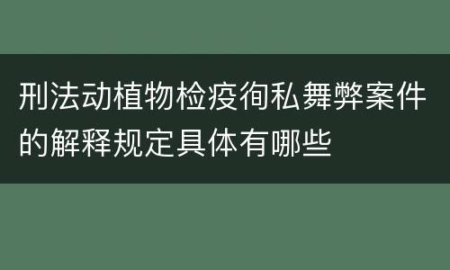 刑法动植物检疫徇私舞弊案件的解释规定具体有哪些
