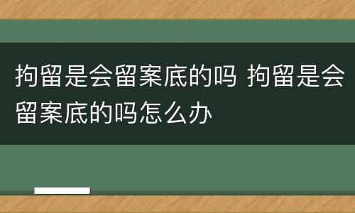 拘留是会留案底的吗 拘留是会留案底的吗怎么办