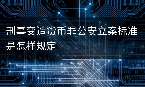 刑事变造货币罪公安立案标准是怎样规定