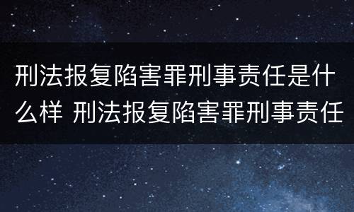 刑法报复陷害罪刑事责任是什么样 刑法报复陷害罪刑事责任是什么样子的